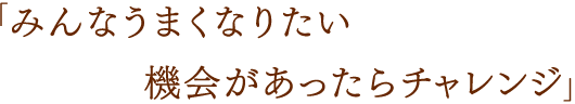 「みんなうまくなりたい機会があったらチャレンジ」