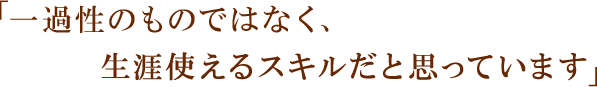 「一過性のものではなく、生涯使えるスキルだと思っています」