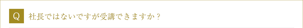 Ｑ．社長ではないですが受講できますか？