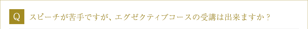 Ｑ．スピーチが苦手ですが、エグゼクティブコースの受講は出来ますか？