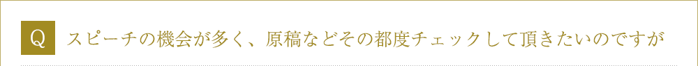 Ｑ．スピーチの機会が多く、原稿などその都度チェックして頂きたいのですが