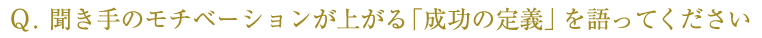 Ｑ. 聞き手のモチベーションが上がる「成功の定義」を語ってください