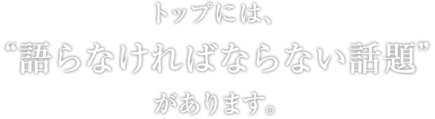 トップには、“語らなければならない話題”があります。