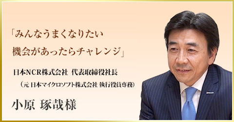 「みんなうまくなりたい機会があったらチャレンジ」　日本NCR株式会社　代表取締役社長　小原 琢哉様