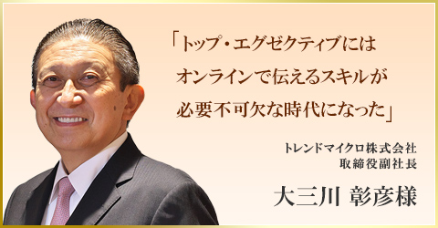「トップ・エグゼクティブには
オンラインで伝えるスキルが必要不可欠な時代になった」　トレンドマイクロ株式会社取締役副社長　大三川 彰彦様