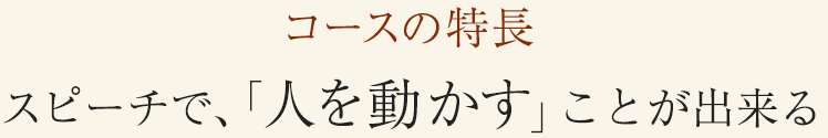 コースの特長　スピーチで、「人を動かす」ことが出来る