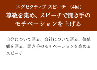 エグゼクティブ スピーチ （4回）　尊敬を集め、スピーチで聞き手のモチベーションを上げる　自分について語る、会社について語る、価値観を語る、聞き手のモチベーションを高めるスピーチ